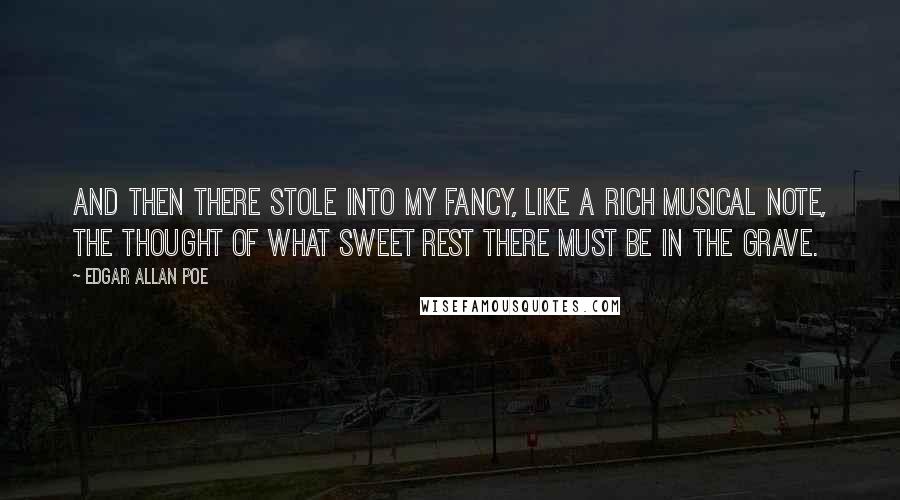 Edgar Allan Poe Quotes: And then there stole into my fancy, like a rich musical note, the thought of what sweet rest there must be in the grave.