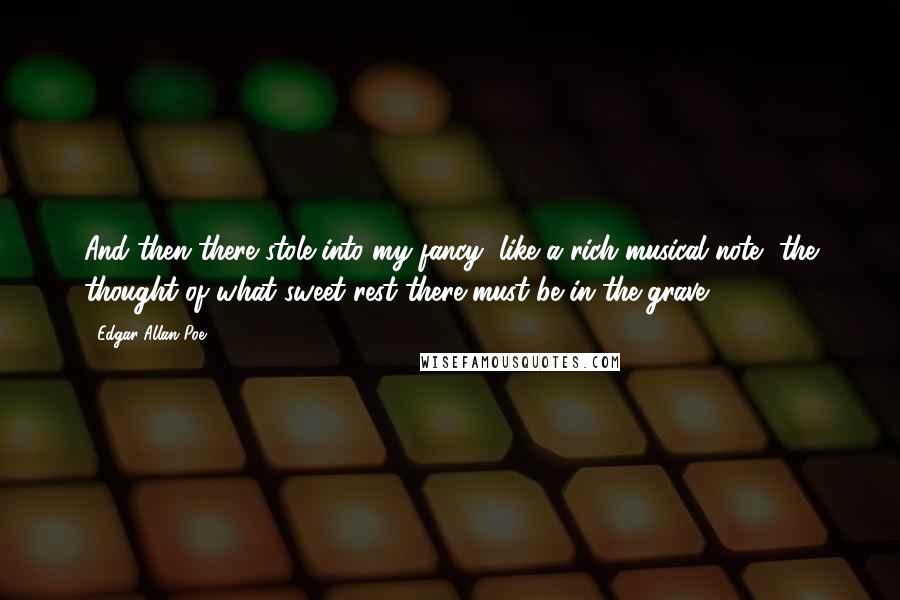 Edgar Allan Poe Quotes: And then there stole into my fancy, like a rich musical note, the thought of what sweet rest there must be in the grave.