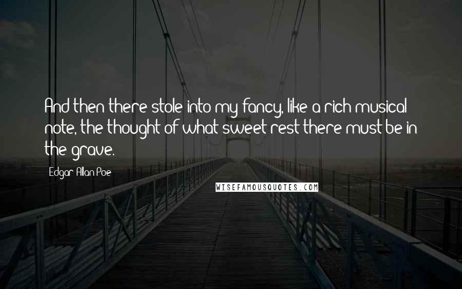 Edgar Allan Poe Quotes: And then there stole into my fancy, like a rich musical note, the thought of what sweet rest there must be in the grave.