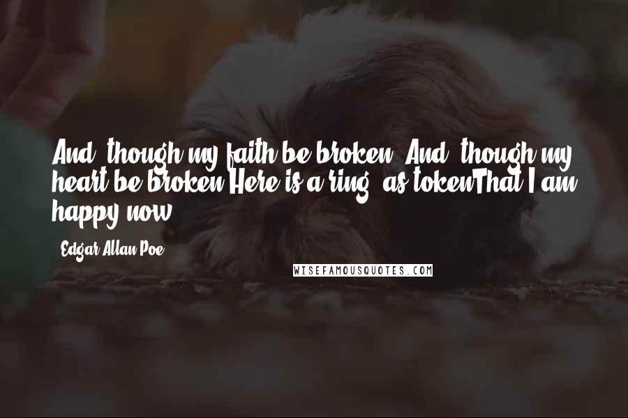 Edgar Allan Poe Quotes: And, though my faith be broken, And, though my heart be broken,Here is a ring, as tokenThat I am happy now!