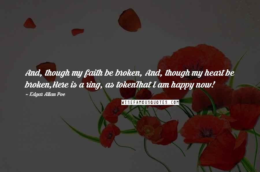 Edgar Allan Poe Quotes: And, though my faith be broken, And, though my heart be broken,Here is a ring, as tokenThat I am happy now!