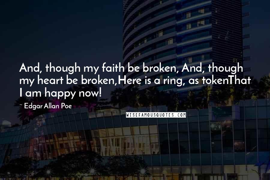 Edgar Allan Poe Quotes: And, though my faith be broken, And, though my heart be broken,Here is a ring, as tokenThat I am happy now!