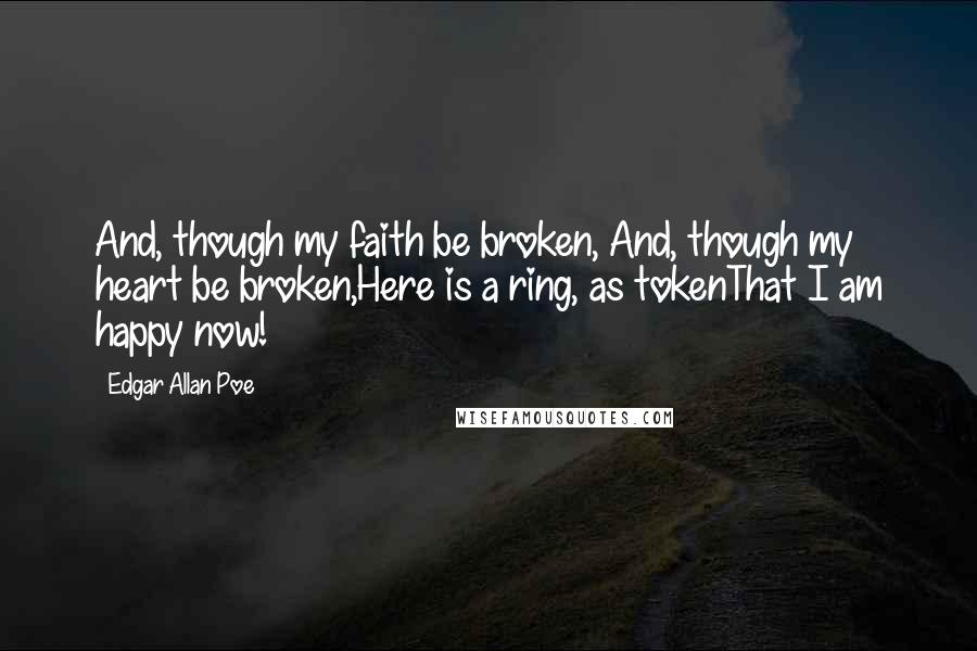 Edgar Allan Poe Quotes: And, though my faith be broken, And, though my heart be broken,Here is a ring, as tokenThat I am happy now!