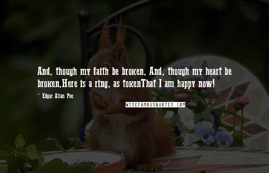 Edgar Allan Poe Quotes: And, though my faith be broken, And, though my heart be broken,Here is a ring, as tokenThat I am happy now!