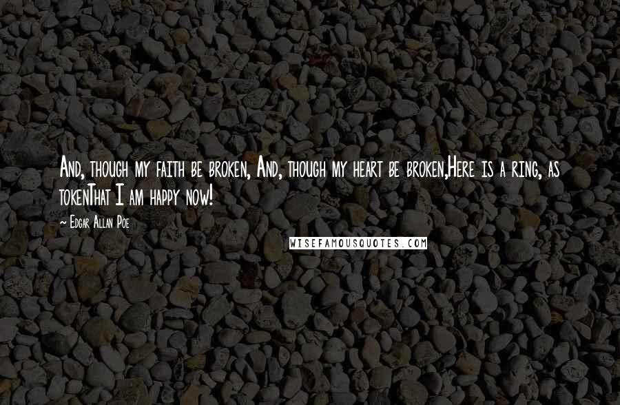 Edgar Allan Poe Quotes: And, though my faith be broken, And, though my heart be broken,Here is a ring, as tokenThat I am happy now!