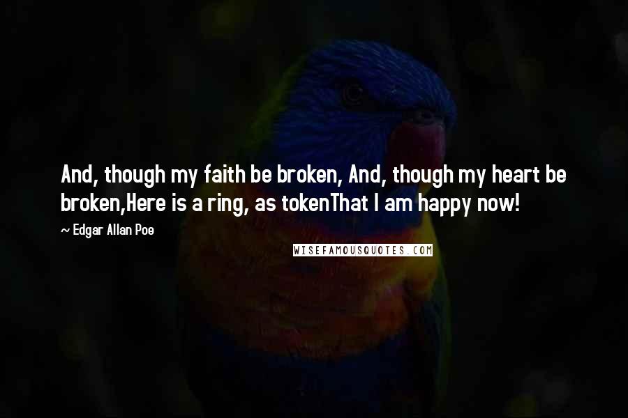 Edgar Allan Poe Quotes: And, though my faith be broken, And, though my heart be broken,Here is a ring, as tokenThat I am happy now!