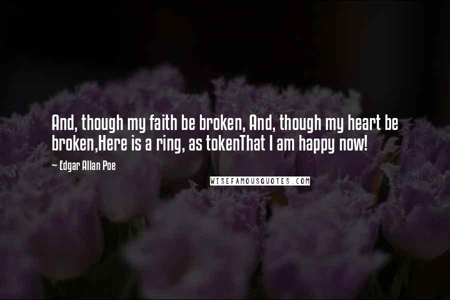 Edgar Allan Poe Quotes: And, though my faith be broken, And, though my heart be broken,Here is a ring, as tokenThat I am happy now!