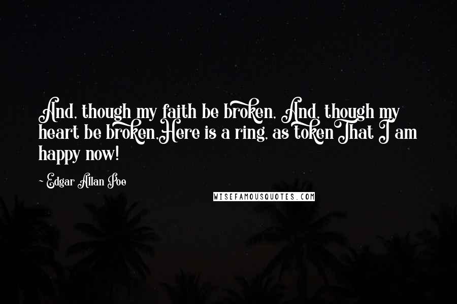 Edgar Allan Poe Quotes: And, though my faith be broken, And, though my heart be broken,Here is a ring, as tokenThat I am happy now!