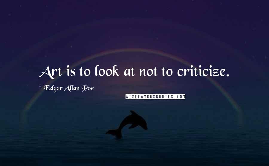 Edgar Allan Poe Quotes: Art is to look at not to criticize.