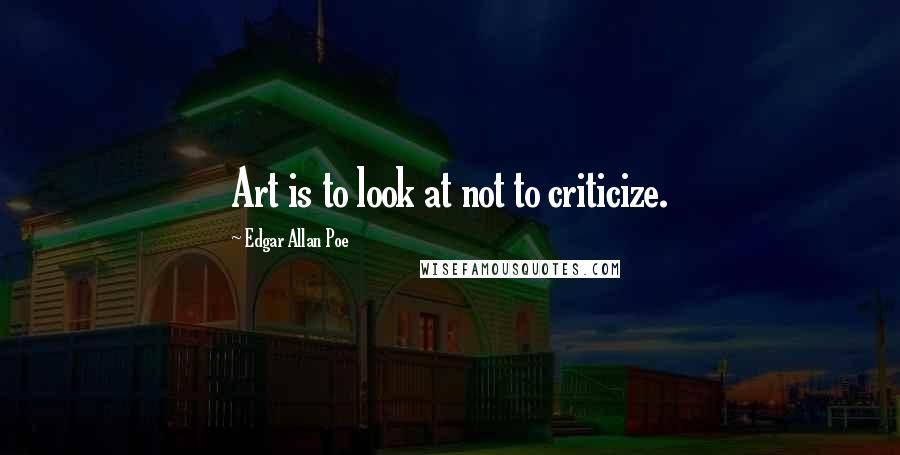 Edgar Allan Poe Quotes: Art is to look at not to criticize.