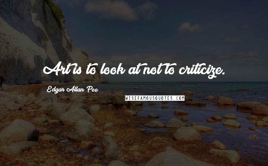 Edgar Allan Poe Quotes: Art is to look at not to criticize.