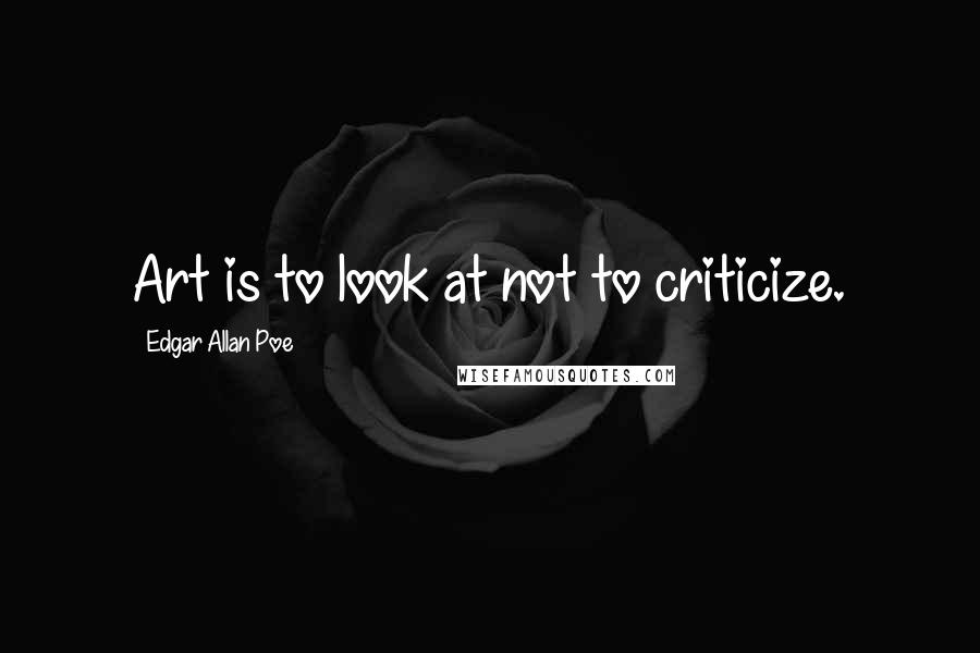 Edgar Allan Poe Quotes: Art is to look at not to criticize.