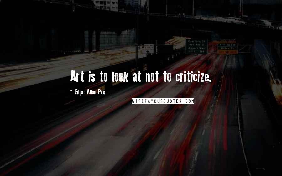 Edgar Allan Poe Quotes: Art is to look at not to criticize.