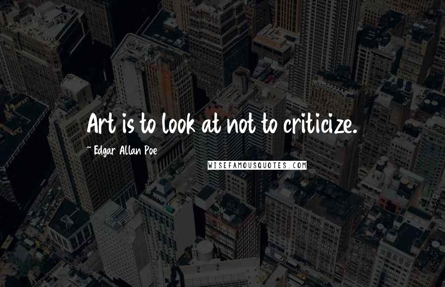 Edgar Allan Poe Quotes: Art is to look at not to criticize.