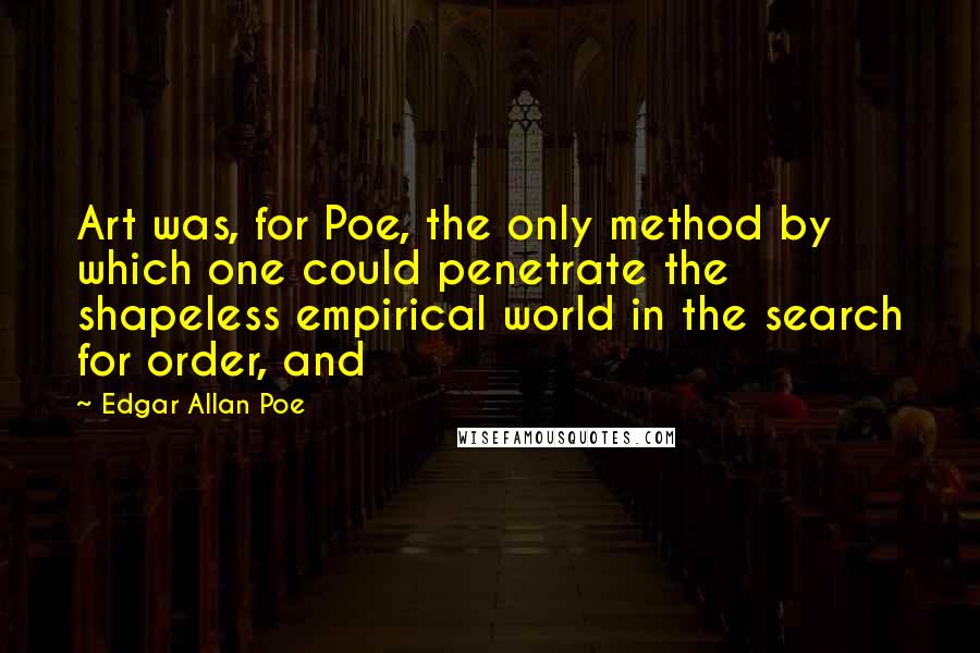 Edgar Allan Poe Quotes: Art was, for Poe, the only method by which one could penetrate the shapeless empirical world in the search for order, and