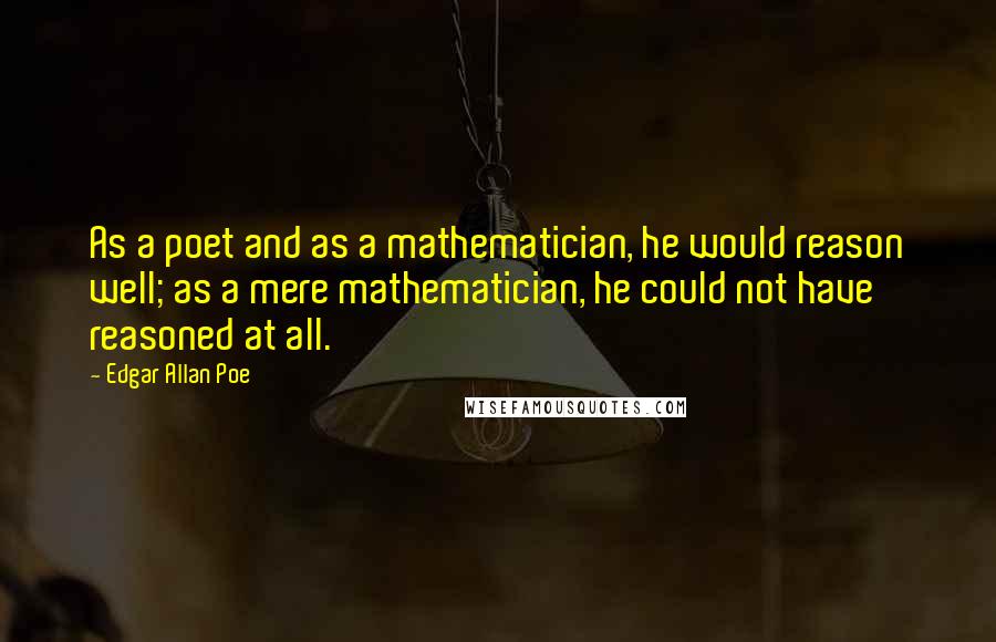 Edgar Allan Poe Quotes: As a poet and as a mathematician, he would reason well; as a mere mathematician, he could not have reasoned at all.