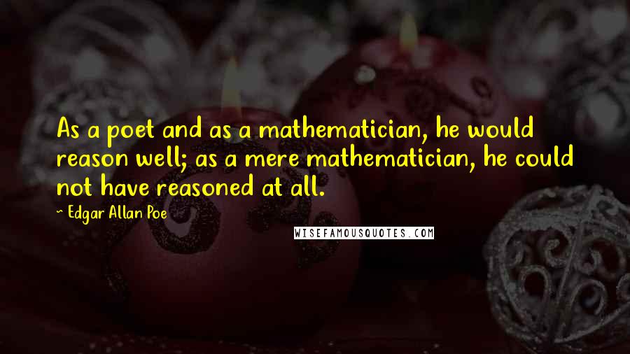 Edgar Allan Poe Quotes: As a poet and as a mathematician, he would reason well; as a mere mathematician, he could not have reasoned at all.