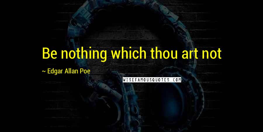 Edgar Allan Poe Quotes: Be nothing which thou art not