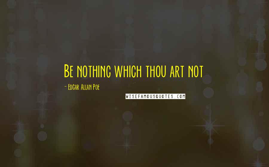 Edgar Allan Poe Quotes: Be nothing which thou art not