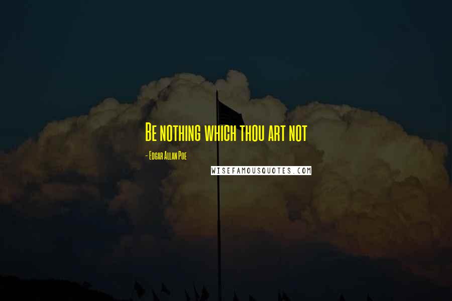 Edgar Allan Poe Quotes: Be nothing which thou art not