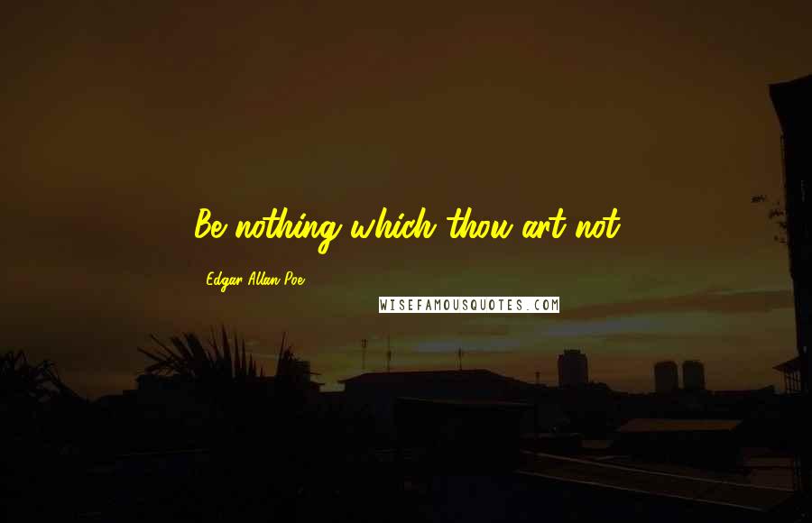 Edgar Allan Poe Quotes: Be nothing which thou art not