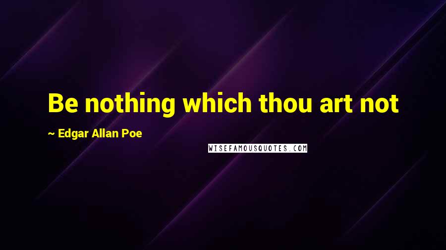 Edgar Allan Poe Quotes: Be nothing which thou art not