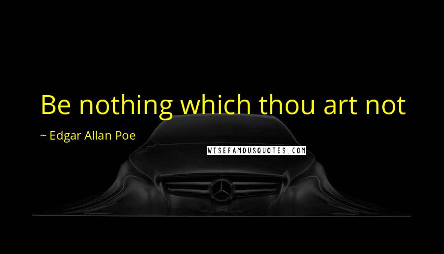 Edgar Allan Poe Quotes: Be nothing which thou art not