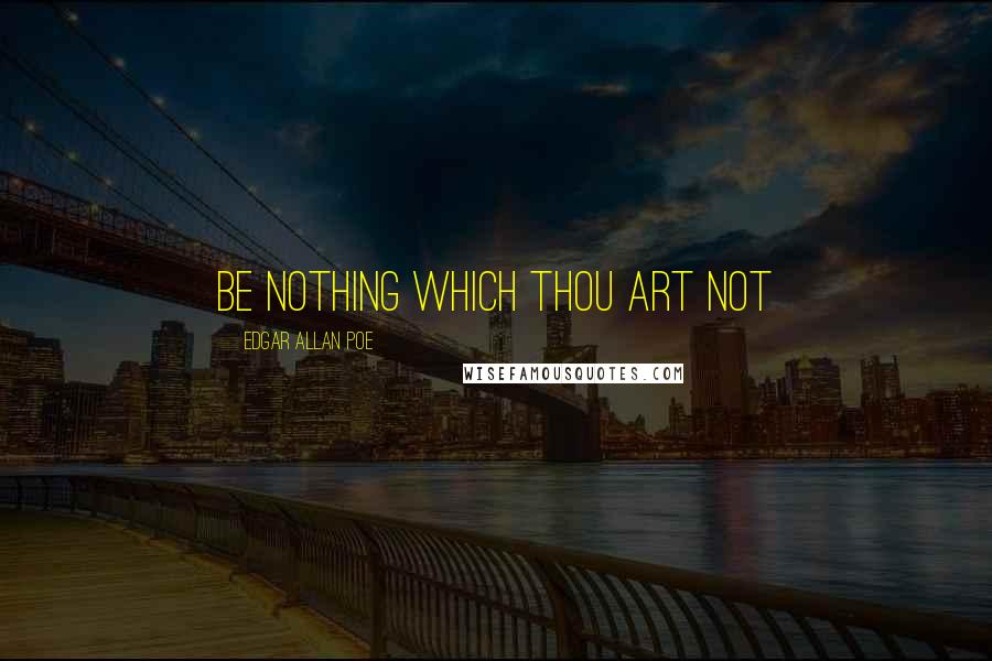 Edgar Allan Poe Quotes: Be nothing which thou art not