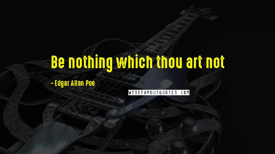 Edgar Allan Poe Quotes: Be nothing which thou art not