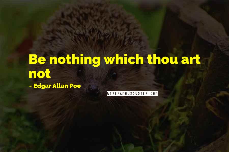 Edgar Allan Poe Quotes: Be nothing which thou art not