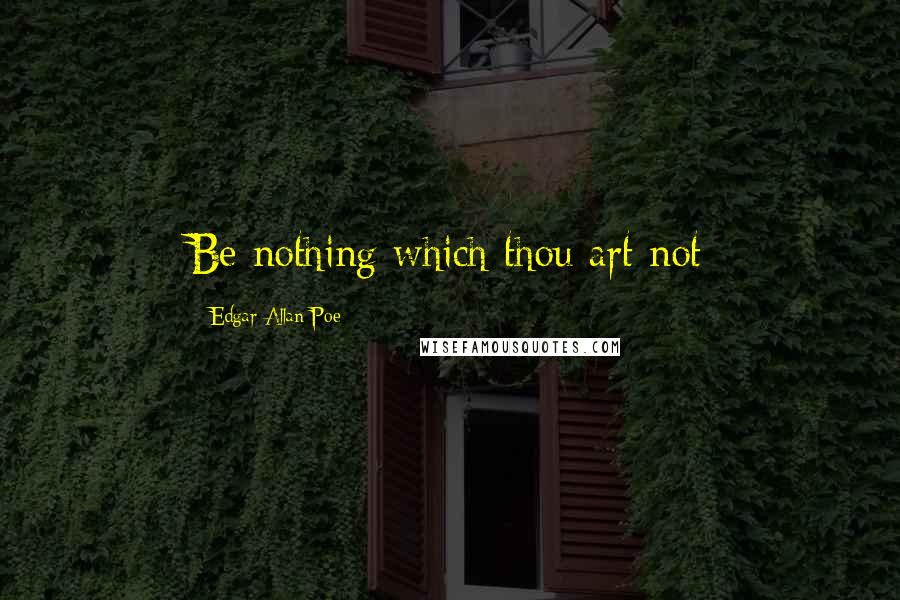 Edgar Allan Poe Quotes: Be nothing which thou art not