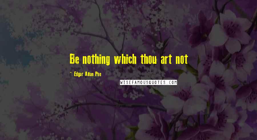 Edgar Allan Poe Quotes: Be nothing which thou art not