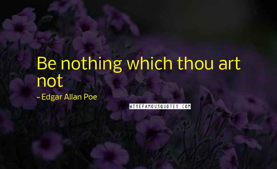 Edgar Allan Poe Quotes: Be nothing which thou art not