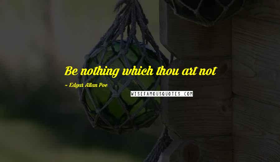 Edgar Allan Poe Quotes: Be nothing which thou art not