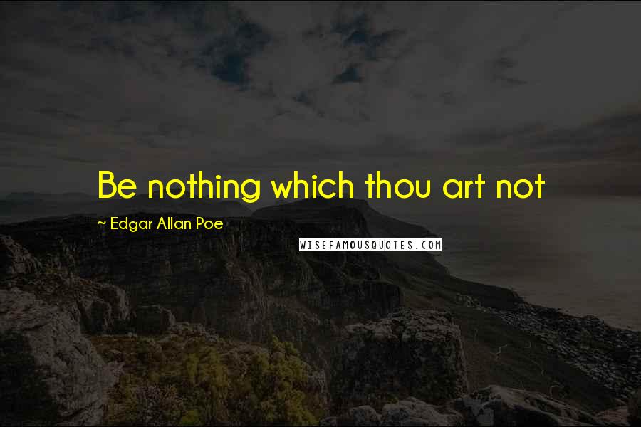 Edgar Allan Poe Quotes: Be nothing which thou art not