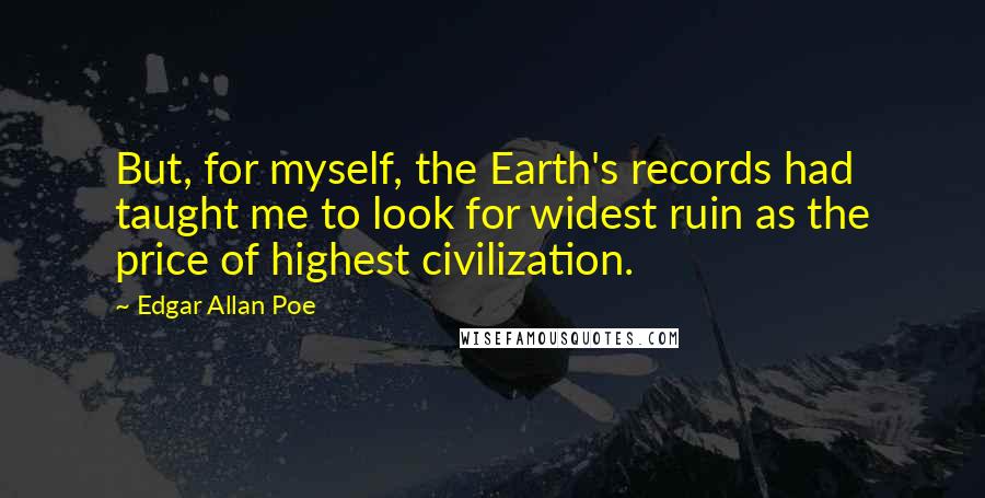 Edgar Allan Poe Quotes: But, for myself, the Earth's records had taught me to look for widest ruin as the price of highest civilization.