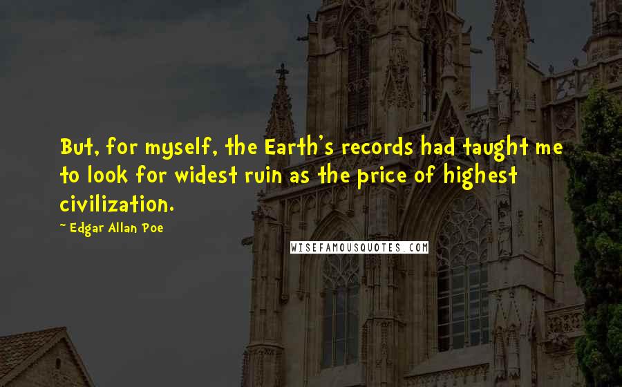 Edgar Allan Poe Quotes: But, for myself, the Earth's records had taught me to look for widest ruin as the price of highest civilization.