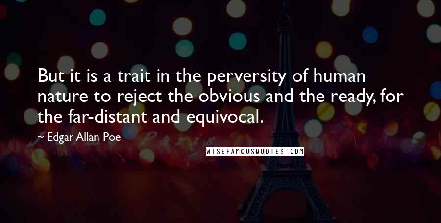 Edgar Allan Poe Quotes: But it is a trait in the perversity of human nature to reject the obvious and the ready, for the far-distant and equivocal.