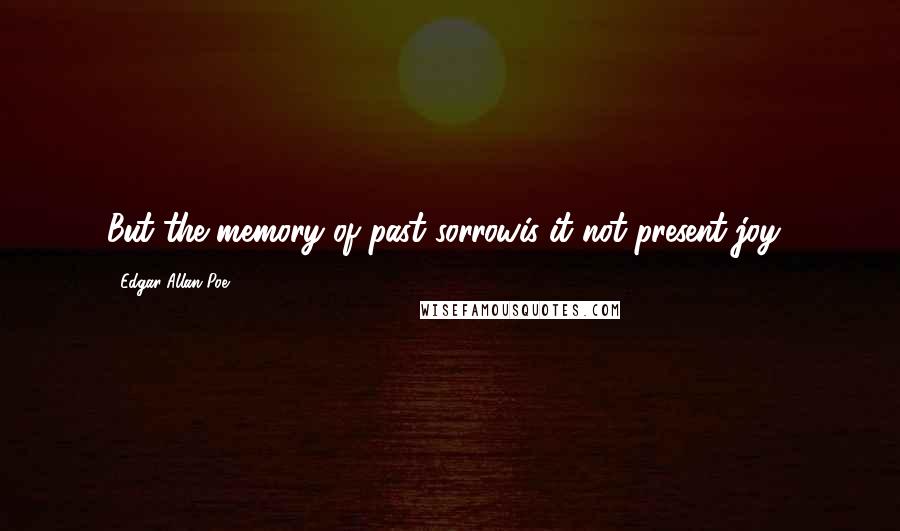 Edgar Allan Poe Quotes: But the memory of past sorrowis it not present joy?