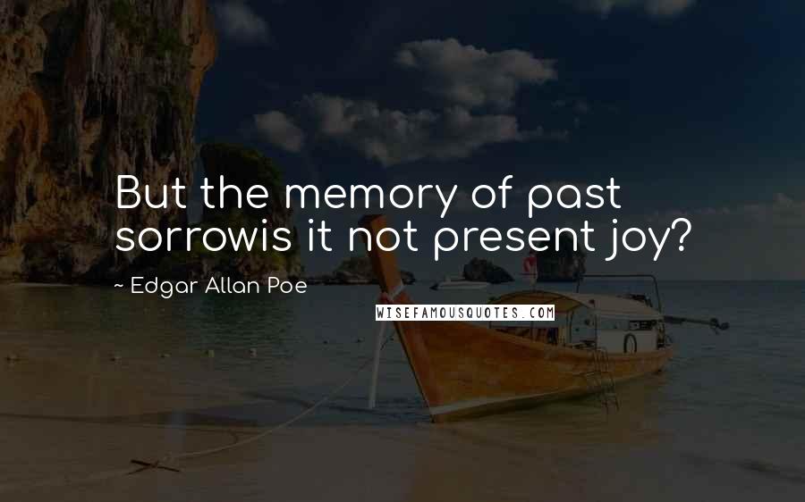 Edgar Allan Poe Quotes: But the memory of past sorrowis it not present joy?