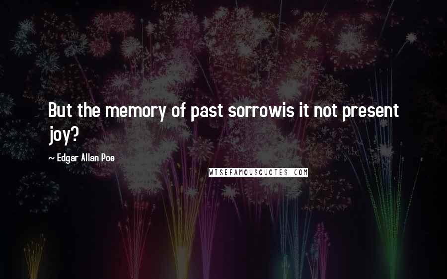 Edgar Allan Poe Quotes: But the memory of past sorrowis it not present joy?