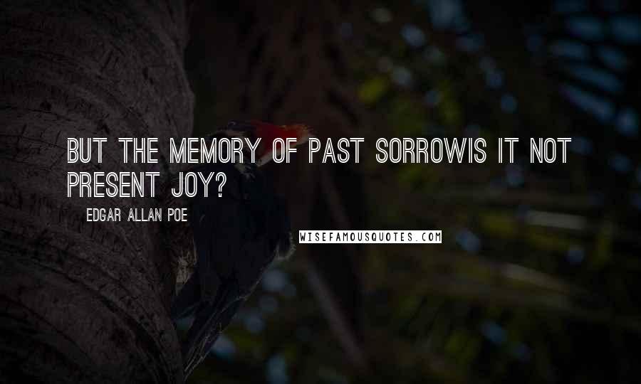 Edgar Allan Poe Quotes: But the memory of past sorrowis it not present joy?