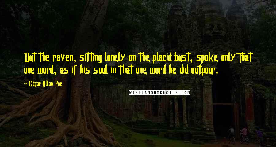 Edgar Allan Poe Quotes: But the raven, sitting lonely on the placid bust, spoke only That one word, as if his soul in that one word he did outpour.