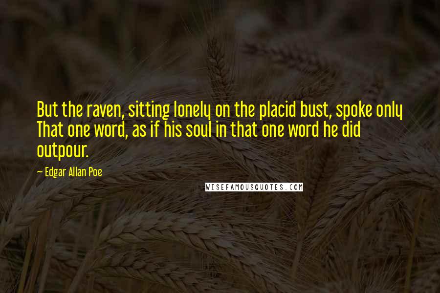 Edgar Allan Poe Quotes: But the raven, sitting lonely on the placid bust, spoke only That one word, as if his soul in that one word he did outpour.
