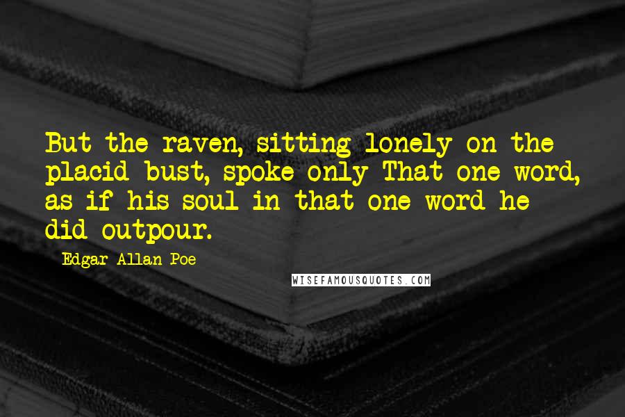 Edgar Allan Poe Quotes: But the raven, sitting lonely on the placid bust, spoke only That one word, as if his soul in that one word he did outpour.