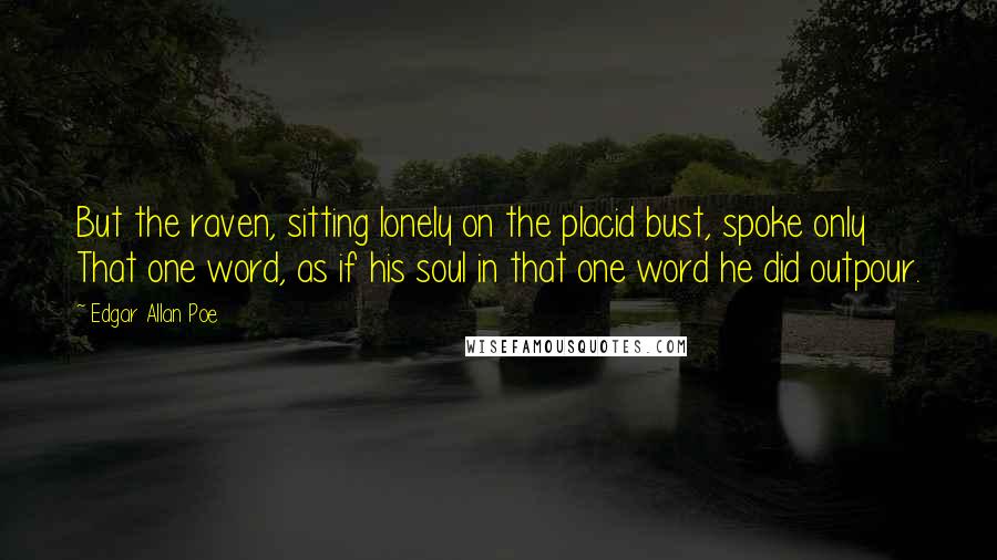 Edgar Allan Poe Quotes: But the raven, sitting lonely on the placid bust, spoke only That one word, as if his soul in that one word he did outpour.