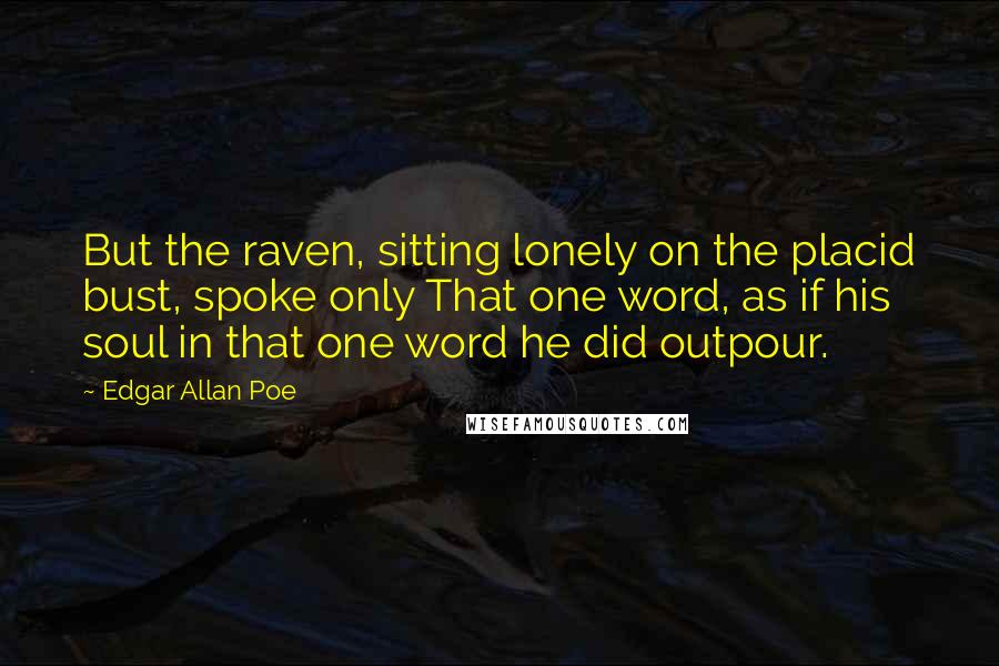 Edgar Allan Poe Quotes: But the raven, sitting lonely on the placid bust, spoke only That one word, as if his soul in that one word he did outpour.