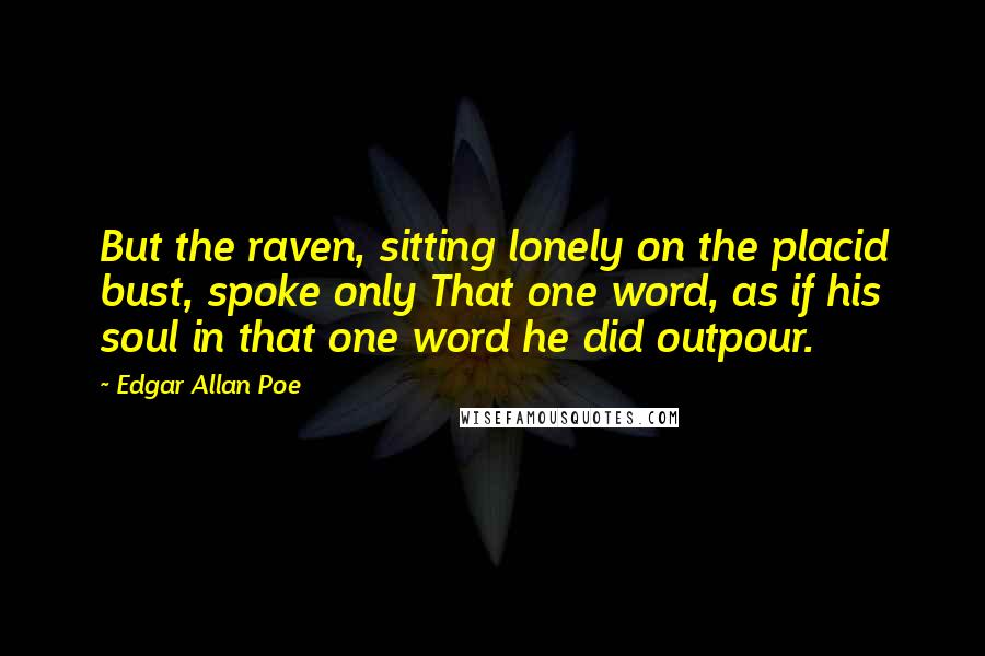 Edgar Allan Poe Quotes: But the raven, sitting lonely on the placid bust, spoke only That one word, as if his soul in that one word he did outpour.
