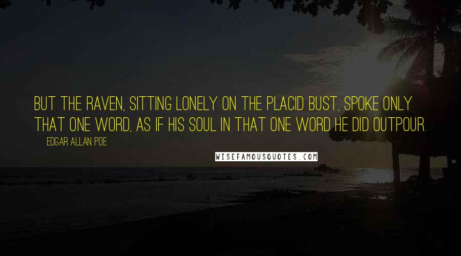 Edgar Allan Poe Quotes: But the raven, sitting lonely on the placid bust, spoke only That one word, as if his soul in that one word he did outpour.