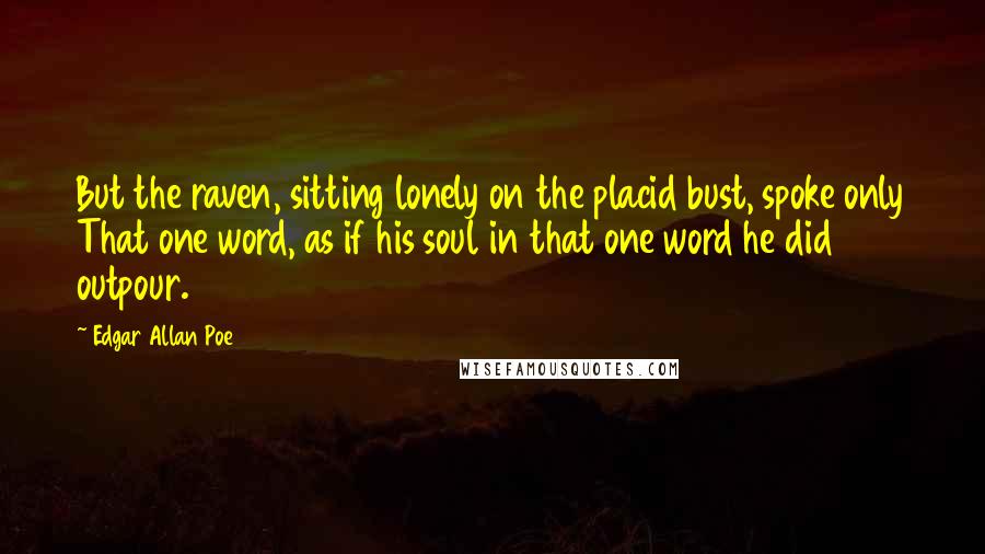 Edgar Allan Poe Quotes: But the raven, sitting lonely on the placid bust, spoke only That one word, as if his soul in that one word he did outpour.